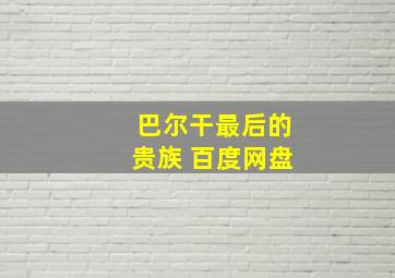 巴尔干最后的贵族 百度网盘